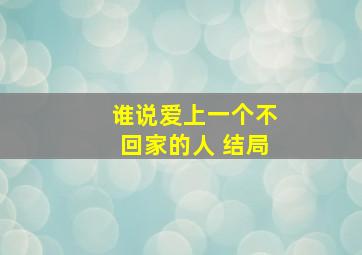 谁说爱上一个不回家的人 结局